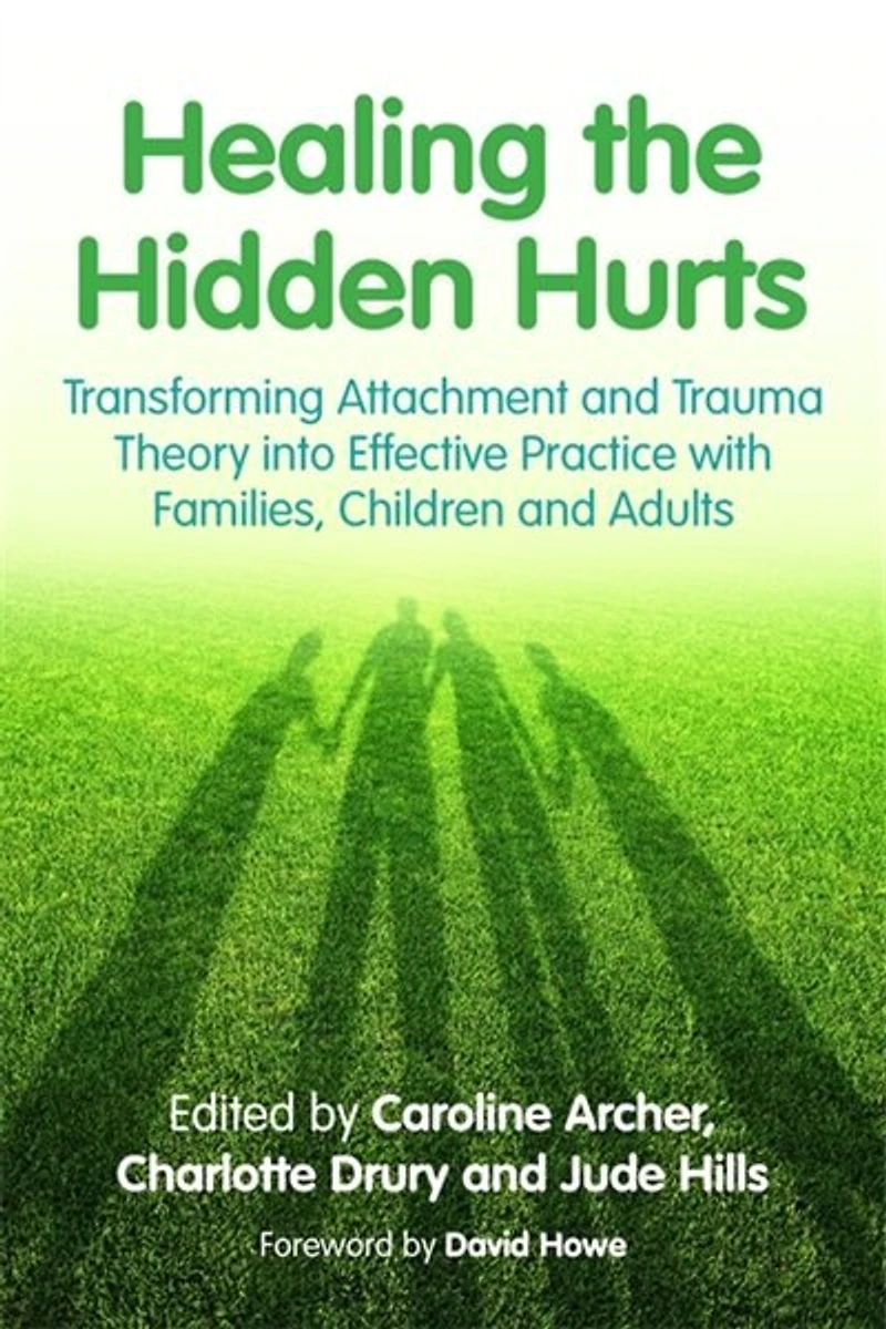 Healing the Hidden Hurts: Transforming Attachment and Trauma Theory into Effective Practice with Families, Children Adults