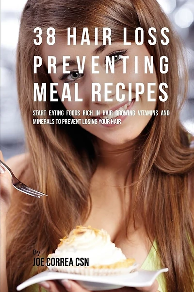 38 Hair Loss Preventing Meal Recipes: Start Eating Foods Rich in Hair Growing Vitamins and Minerals to Prevent Losing Your Hair