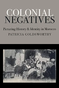 Colonial Negatives: Picturing History and Identity Morocco