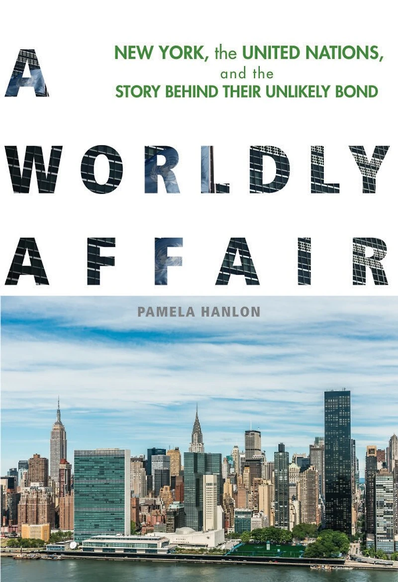 A Worldly Affair: New York, The United Nations, And Story Behind Their Unlikely Bond