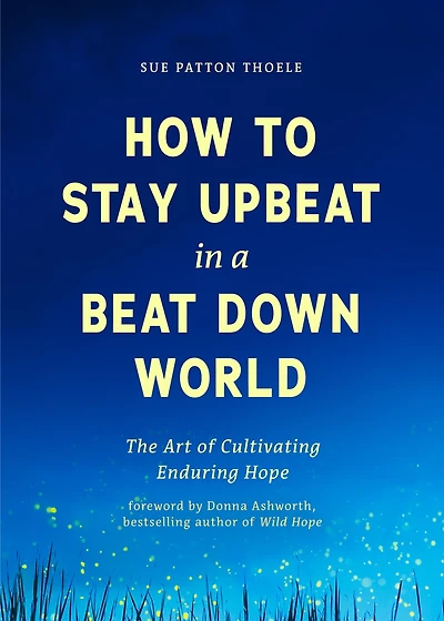 How to Stay Upbeat in a Beat Down World: The Art of Cultivating Enduring Hope (Practices for Enjoying Life, Meaningful Advice for Positive Change