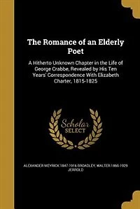the Romance of an Elderly Poet: A Hitherto Unknown Chapter Life George Crabbe, Revealed by His Ten Years Correspondence W