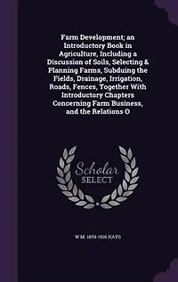 Farm Development; an Introductory Book in Agriculture, Including a Discussion of Soils, Selecting & Planning Farms, Subduing the Fields, Drainage, Irrigation, Roads, Fences, Together With Introductory Chapters Concerning Farm Business, and the Relations O