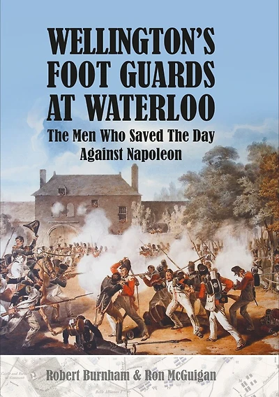 WELLINGTONS FOOT GUARDS AT WATERLOO: The Men Who Saved Day Against Napoleon