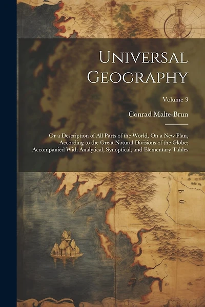 Universal Geography: Or a Description of All Parts of the World, On a New Plan, According to the Great Natural Divisions of the Globe; Accompanied With Analytical, Synoptical, and Elementary Tables; Volume 3