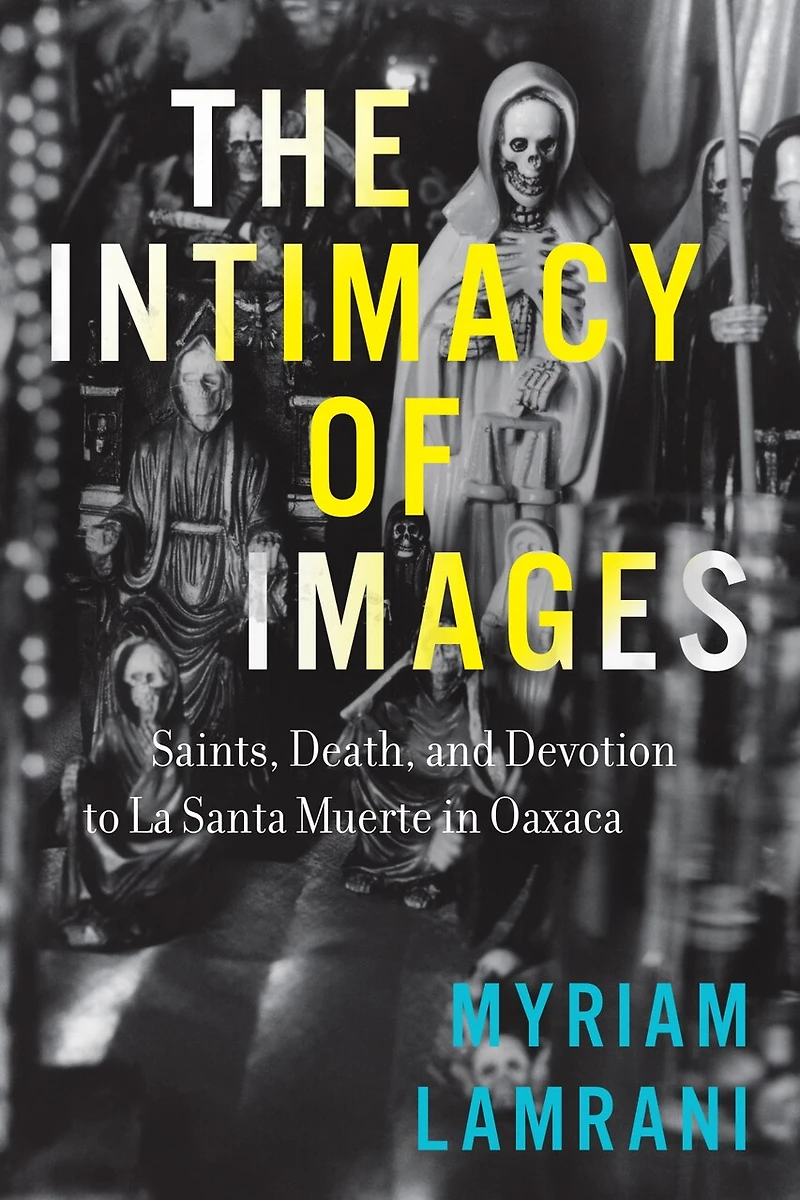 The Intimacy of Images: Saints, Death, and Devotion to La Santa Muerte Oaxaca