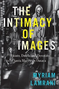 The Intimacy of Images: Saints, Death, and Devotion to La Santa Muerte Oaxaca