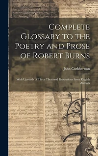 Complete Glossary to the Poetry and Prose of Robert Burns: With Upwards of Three Thousand Illustrations From English Authors