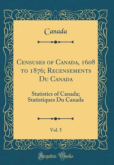 Censuses of Canada, 1608 to 1876; Recensements Du Vol. 5: Statistics Canada; Statistiques Canada (Classic Reprint)