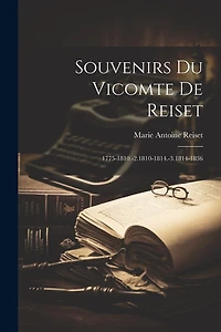 Souvenirs Du Vicomte De Reiset: 1775-1810.-2.1810-1814.-3.1814-1836