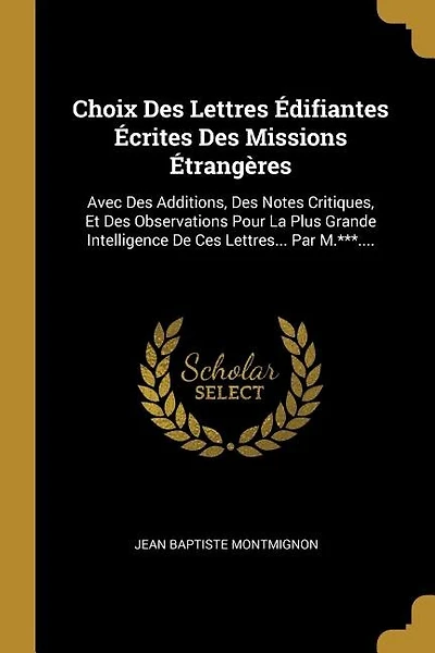 Choix Des Lettres Édifiantes Écrites Des Missions Étrangères: Avec Des Additions, Des Notes Critiques, Et Des Observations Pour La Plus Grande Intelligence De Ce
