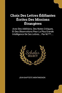 Choix Des Lettres Édifiantes Écrites Des Missions Étrangères: Avec Des Additions, Des Notes Critiques, Et Des Observations Pour La Plus Grande Intelligence De Ce
