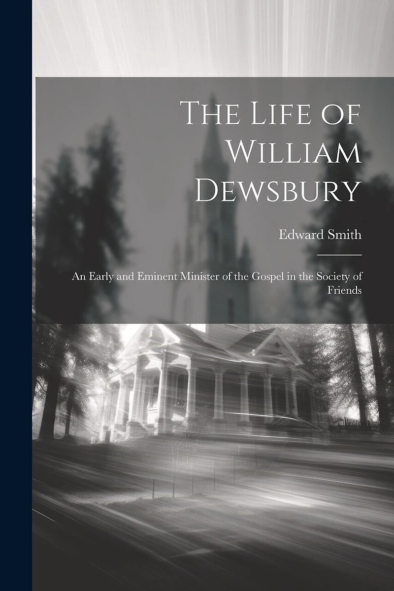 The Life of William Dewsbury: An Early and Eminent Minister of the Gospel in the Society of Friends