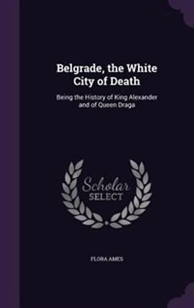 Belgrade, the White City of Death: Being History King Alexander and Queen Draga