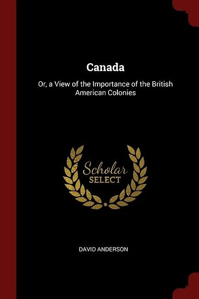 Canada: Or, a View of the Importance of the British American Colonies