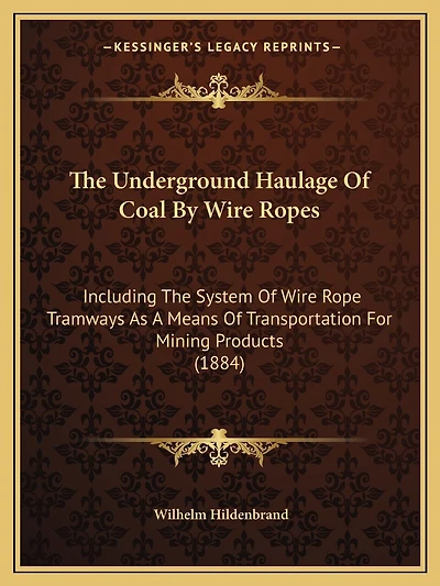 The Underground Haulage Of Coal By Wire Ropes: Including The System Of Wire Rope Tramways As A Means Of Transportation For Mining Products (1884)