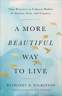 A More Beautiful Way to Live: Nine Practices Unlearn Habits of Anxiety, Fear, and Urgency