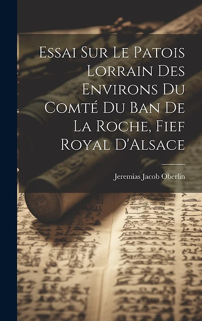 Essai Sur Le Patois Lorrain Des Environs Du Comté Du Ban De La Roche, Fief Royal D'Alsace