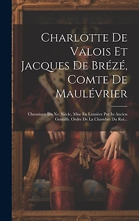 Charlotte De Valois Et Jacques De Brézé, Comte De Maulévrier: Chronique Du Xv. Siècle, Mise En Lumière Par In Ancien Gentillh. Ordre De La Chambre Du Roi...