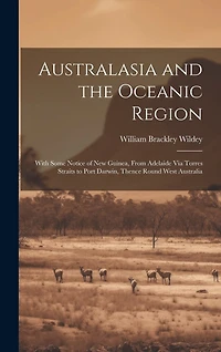 Australasia and the Oceanic Region: With Some Notice of New Guinea, From Adelaide Via Torres Straits to Port Darwin