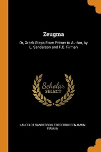Zeugma: Or, Greek Steps From Primer to Author, by L. Sanderson and F.B. Firman