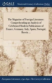The Magazine of Foreign Literature: Comprehending an Analysis Celebrated Modern Publications France, Germany, Italy, Spain, Portu