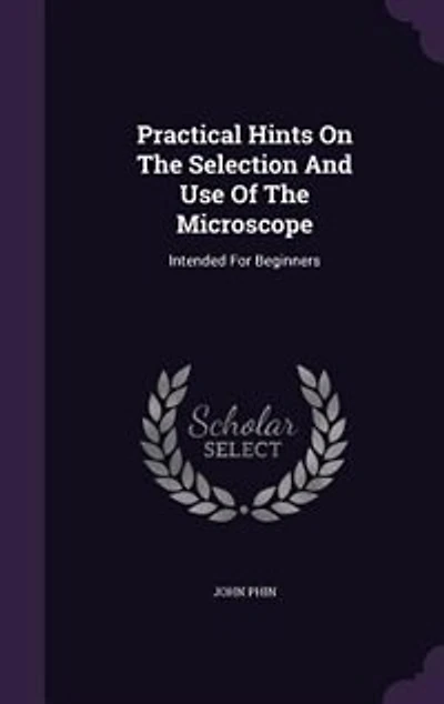 Practical Hints On The Selection And Use Of The Microscope: Intended For Beginners