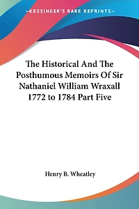 The Historical and the Posthumous Memoirs of Sir Nathaniel William Wraxall 1772 to 1784 Part Five