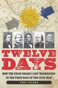 Twelve Days: How the Union Nearly Lost Washington First Days of Civil War