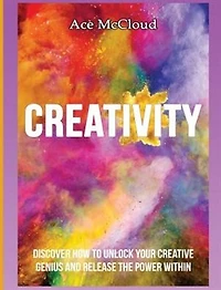 Creativity: Discover How To Unlock Your Creative Genius And Release The Power Within