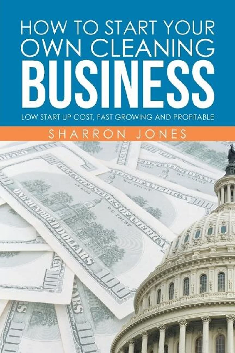 How to Start Your Own Cleaning Business: Low Up Cost, Fast Growing and Profitable