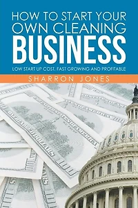 How to Start Your Own Cleaning Business: Low Up Cost, Fast Growing and Profitable