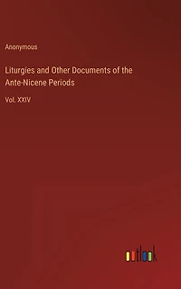 Liturgies and Other Documents of the Ante-Nicene Periods: Vol. XXIV