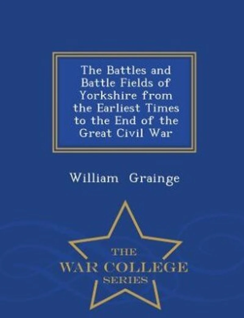 the Battles and Battle Fields of Yorkshire from Earliest Times to End Great Civil War - College Series