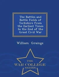 the Battles and Battle Fields of Yorkshire from Earliest Times to End Great Civil War - College Series