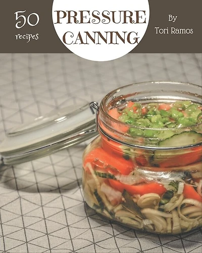 50 Pressure Canning Recipes: From The Pressure Canning Cookbook To The Table