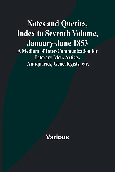 Notes and Queries, Index to Seventh Volume, January-June 1853; A Medium of Inter-communication for Literary Men, Artists, Antiquaries, Genealogists, etc.