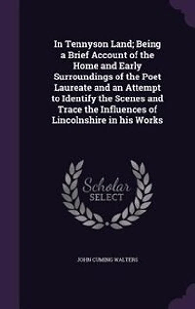 Tennyson Land; Being a Brief Account of the Home and Early Surroundings Poet Laureate an Attempt to Identify Scenes Trace Influences Lincolnshire his Works
