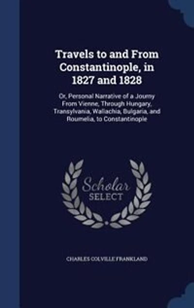 Travels to and From Constantinople, 1827 1828: Or, Personal Narrative of a Journy Vienne, Through Hungary, Transylvania, Wallachia, Bulgaria,