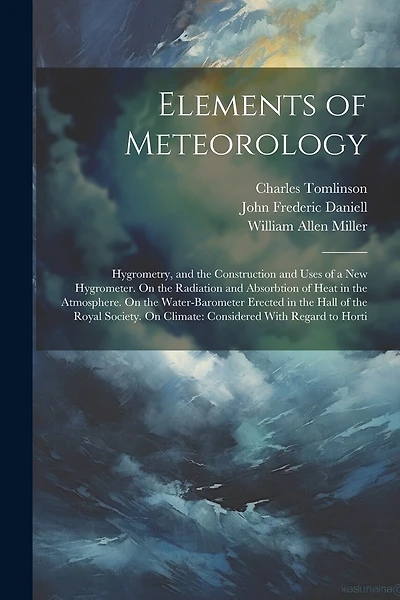 Elements of Meteorology: Hygrometry, and the Construction and Uses of a New Hygrometer. On the Radiation and Absorbtion of Heat in the Atmosphere. On the Water-Barometer Erected in the Hall of the Royal Society. On Climate: Considered With Regard to Horti