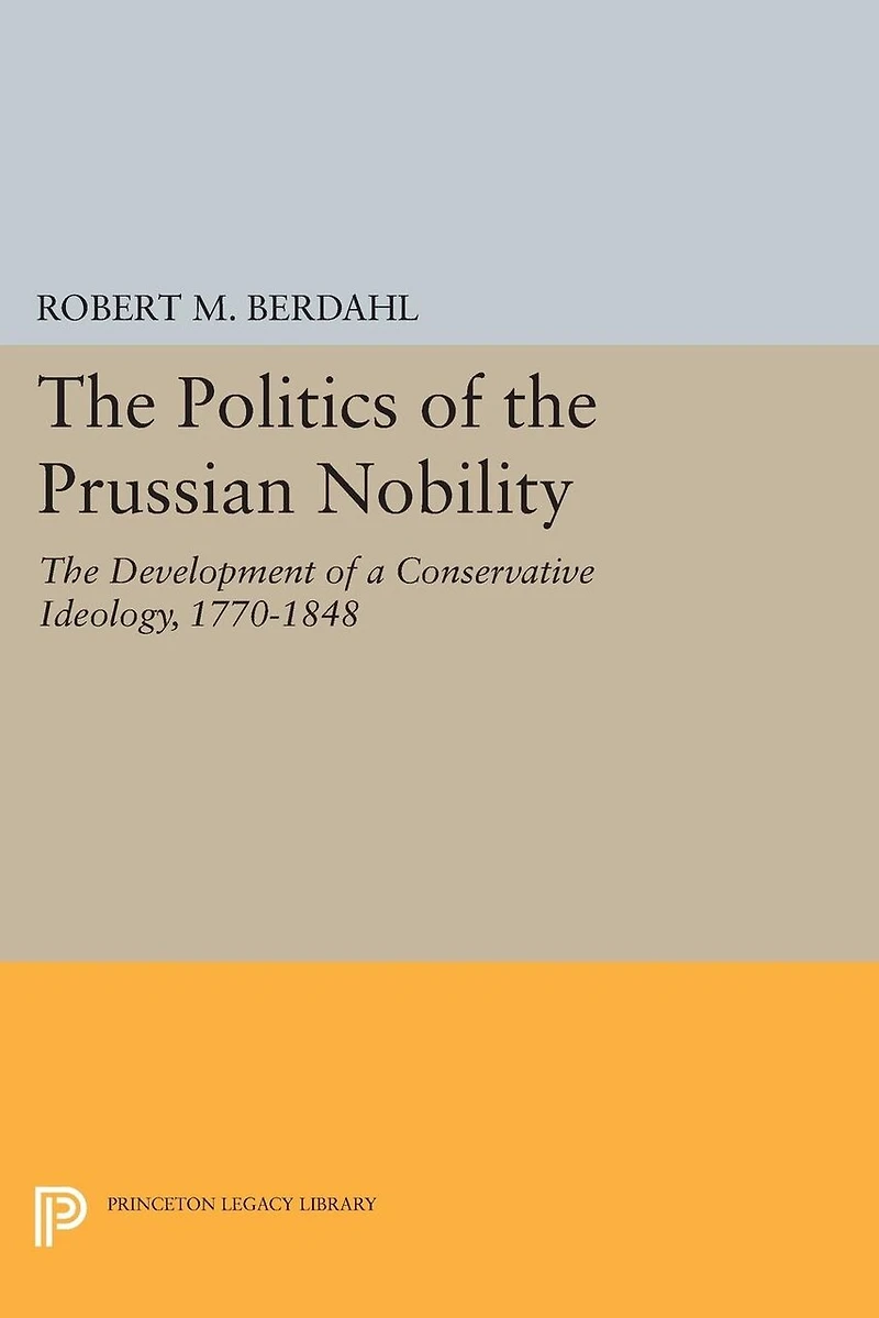 The Politics of Prussian Nobility: Development a Conservative Ideology, 1770-1848