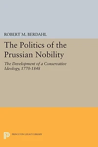 The Politics of Prussian Nobility: Development a Conservative Ideology, 1770-1848