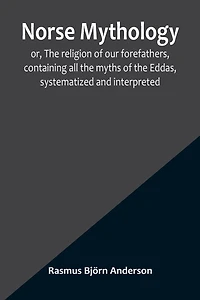 Norse mythology; or, The religion of our forefathers, containing all the myths of the Eddas, systematized and interpreted