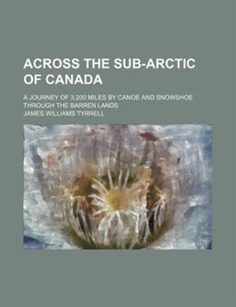 Across the Sub-Arctic of Canada, a Journey 3,200 Miles by Canoe and Snowshoe Through Barren Lands