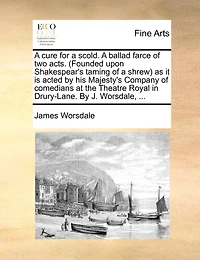 a Cure for Scold. Ballad Farce of two Acts. (Founded Upon Shakespear's Taming Shrew) as it is Acted By his Majesty's Company Comedians at the Theatre Royal Drury-Lane. J. Worsdale,