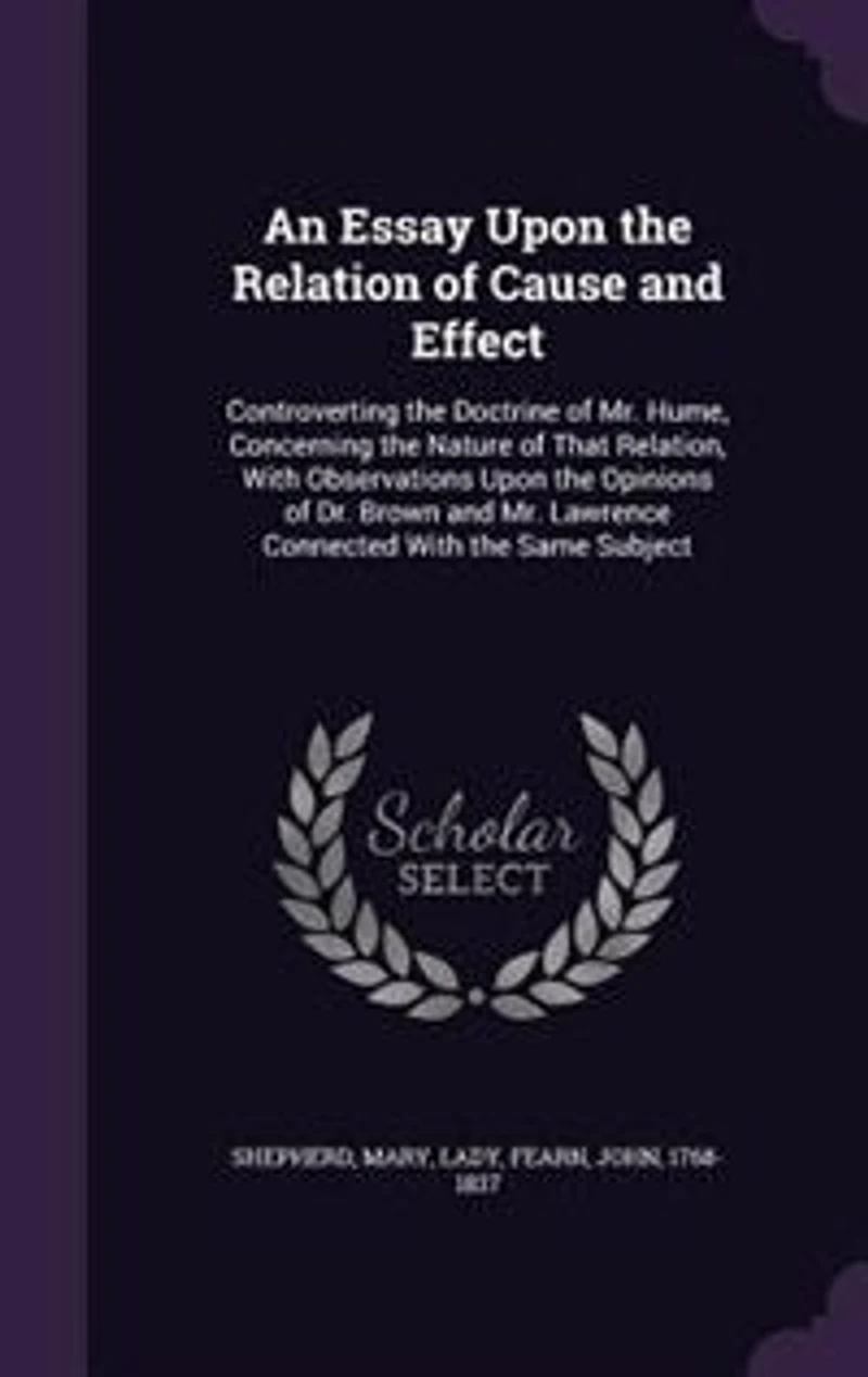 An Essay Upon the Relation of Cause and Effect, Controverting Doctrine Mr. Hume, Concerning Nature That Relation: With Observations Opinions Dr. Brown Lawrence, Connected Same Subject