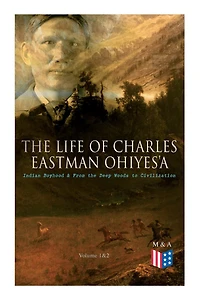 The Life Of Charles Eastman Ohiyes'a: Indian Boyhood & From The Deep Woods To Civilization (volume 1&2)