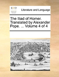 The Iliad of Homer. Translated by Alexander Pope. ... Volume 4 of 4