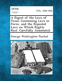 A Digest Of The Laws Of Texas: Containing Laws In Force, And The Repealed Laws On Which Rights Rest. Carefully Annotated.