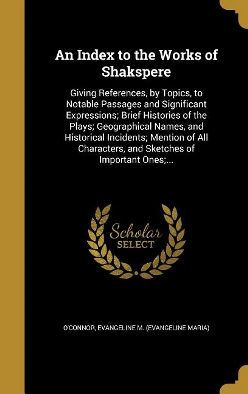 An Index to the Works of Shakspere: Giving References, by Topics, Notable Passages and Significant Expressions; Brief Histories t